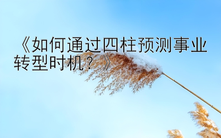 《如何通过四柱预测事业转型时机？》