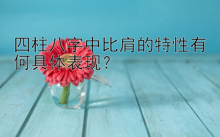 四柱八字中比肩的特性有何具体表现？