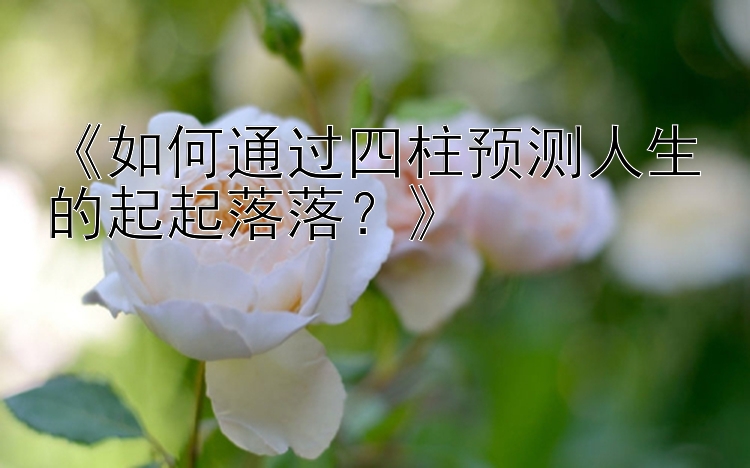 《如何通过四柱预测人生的起起落落？》