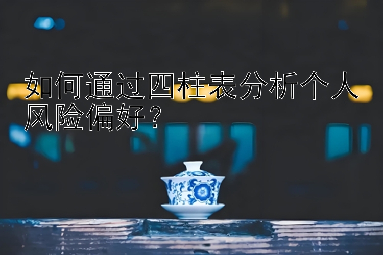 如何通过四柱表分析个人风险偏好？