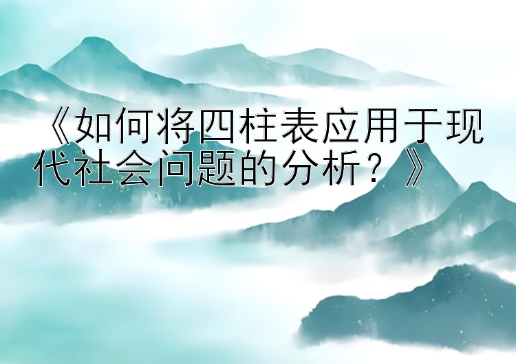 《如何将四柱表应用于现代社会问题的分析？》