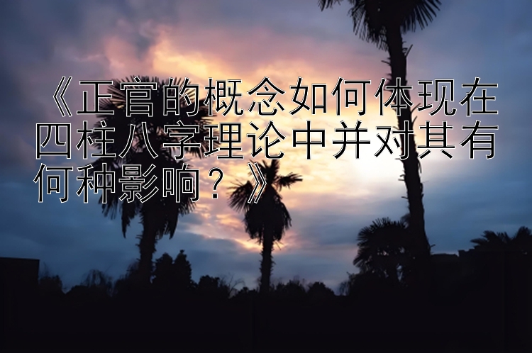 《正官的概念如何体现在四柱八字理论中并对其有何种影响？》