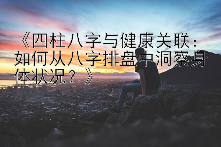 《四柱八字与健康关联：如何从八字排盘中洞察身体状况？》