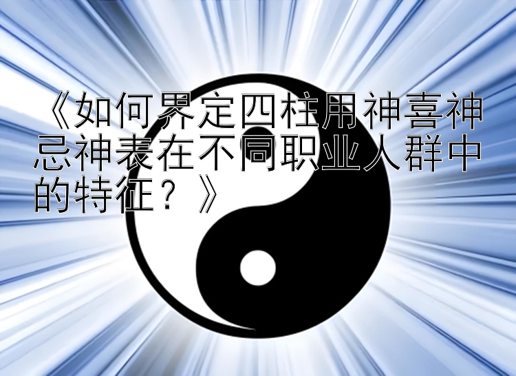 《如何界定四柱用神喜神忌神表在不同职业人群中的特征？》