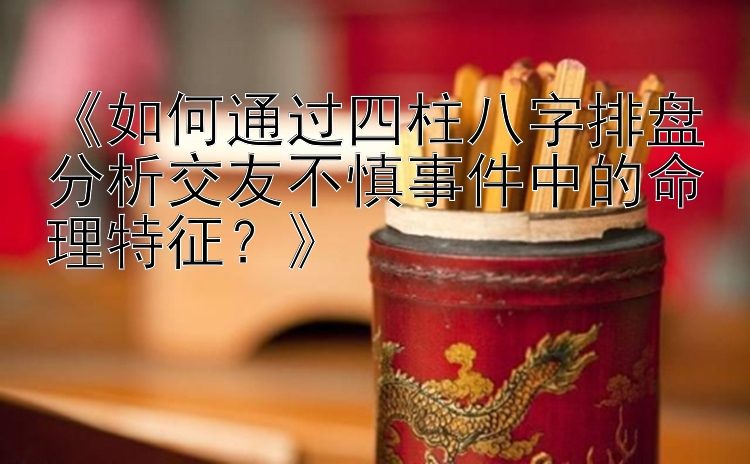 《如何通过四柱八字排盘分析交友不慎事件中的命理特征？》