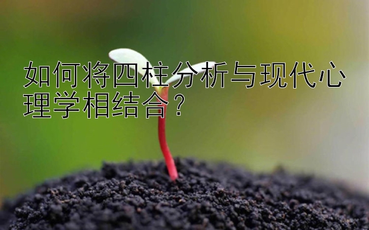 如何将四柱分析与现代心理学相结合？