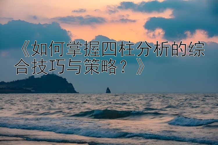 《如何掌握四柱分析的综合技巧与策略？》