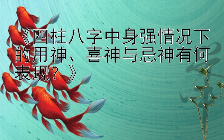 彩神快三实时计划网  《四柱八字中身强情况下的用神、喜神与忌神有何表现？》