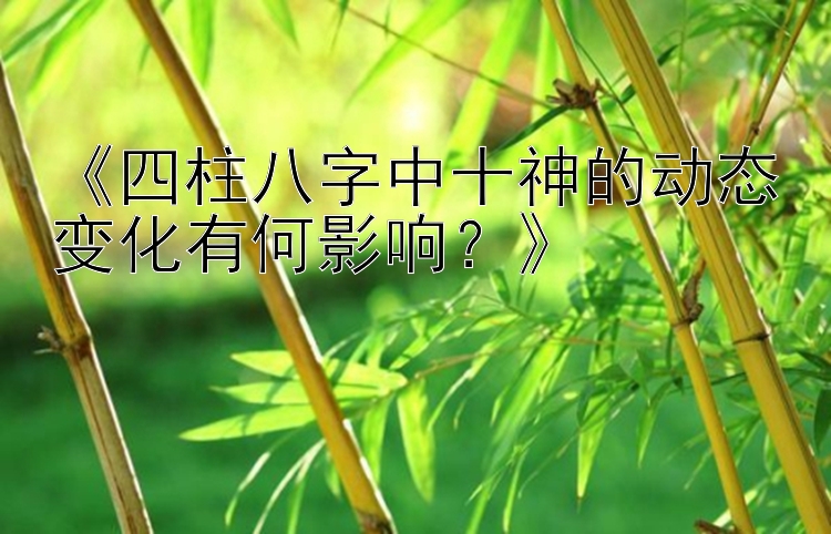 《四柱八字中十神的动态变化有何影响？》