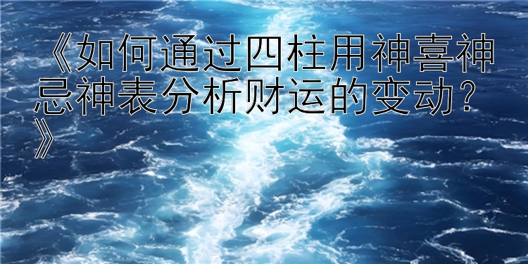 《如何通过四柱用神喜神忌神表分析财运的变动？》