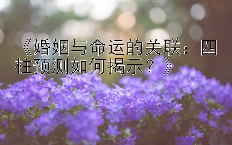 《婚姻与命运的关联：四柱预测如何揭示？》