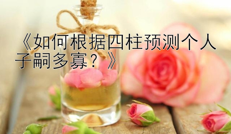 《如何根据四柱预测个人子嗣多寡？》