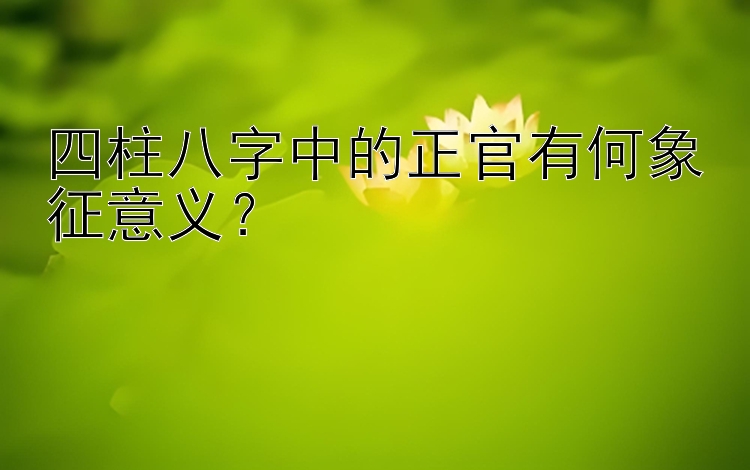 四柱八字中的正官有何象征意义？