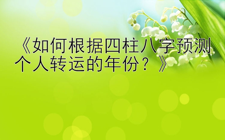 《如何根据四柱八字预测个人转运的年份？》