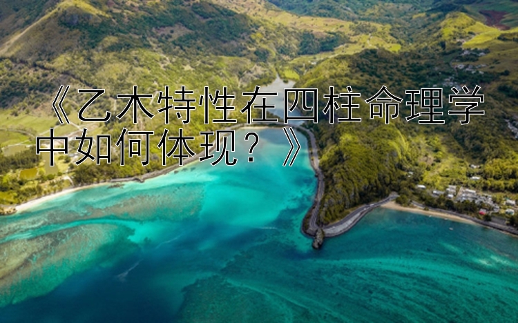 《乙木特性在四柱命理学中如何体现？》