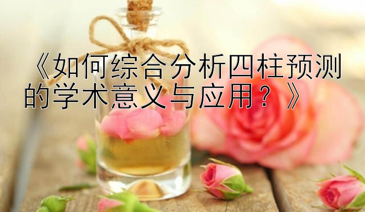 《如何综合分析四柱预测的学术意义与应用？》