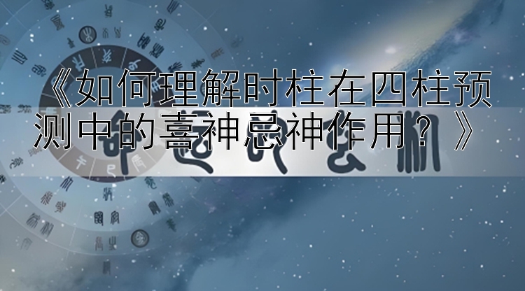 《如何理解时柱在四柱预测中的喜神忌神作用？》