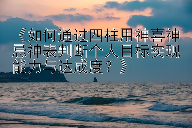 大发走势预测分析技巧   《如何通过四柱用神喜神忌神表判断个人目标实现能力与达成度？》