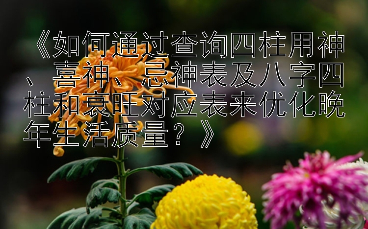 《如何通过查询四柱用神、喜神、忌神表及八字四柱和衰旺对应表来优化晚年生活质量？》