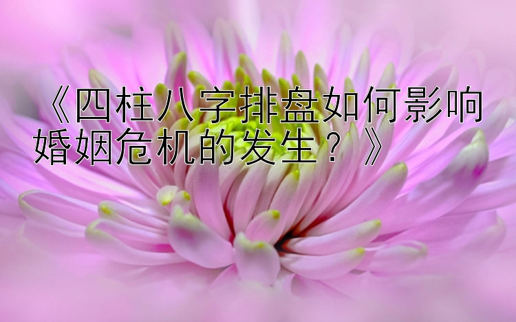 《四柱八字排盘如何影响婚姻危机的发生？》