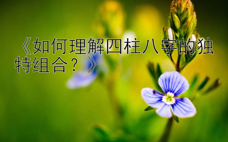 《如何理解四柱八字的独特组合？》