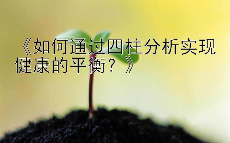 《如何通过四柱分析实现健康的平衡？》