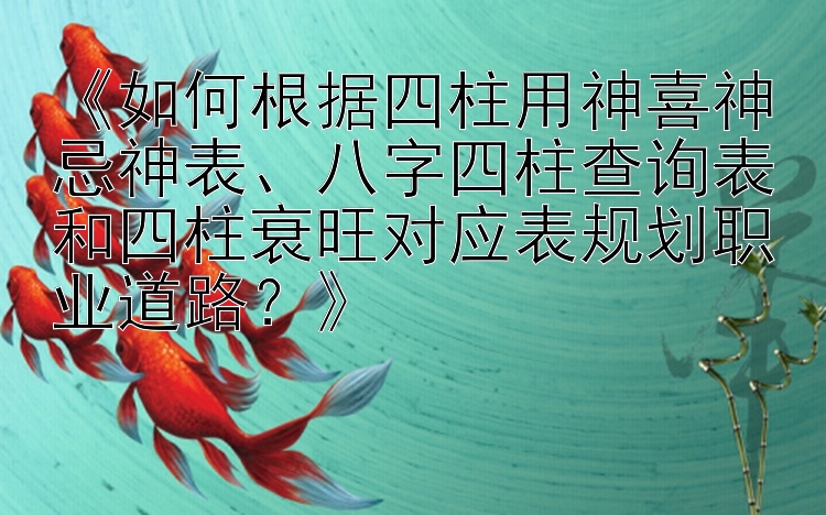 《如何根据四柱用神喜神忌神表、八字四柱查询表和四柱衰旺对应表规划职业道路？》