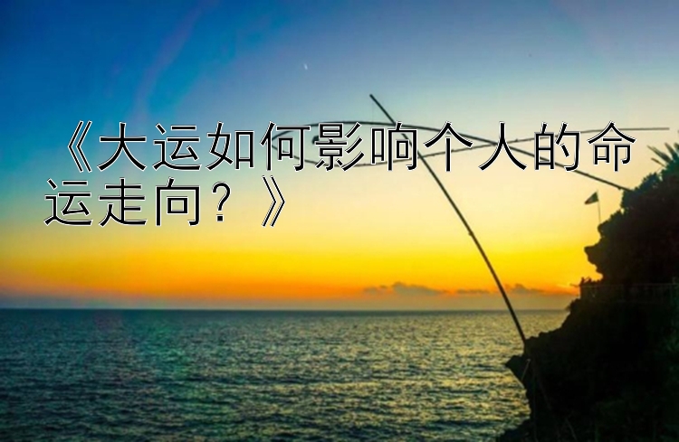 《大运如何影响个人的命运走向？》