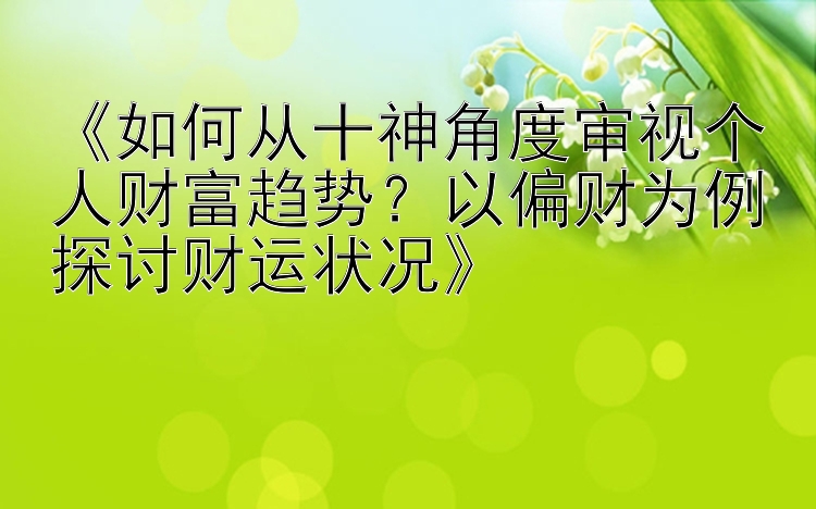 《如何从十神角度审视个人财富趋势？以偏财为例探讨财运状况》