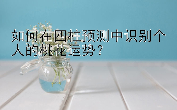 如何在四柱预测中识别个人的桃花运势？