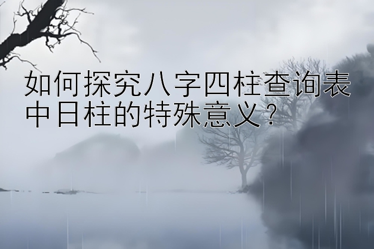 如何探究八字四柱查询表中日柱的特殊意义？