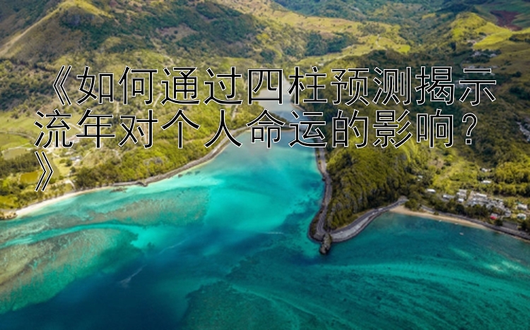 《如何通过四柱预测揭示流年对个人命运的影响？》