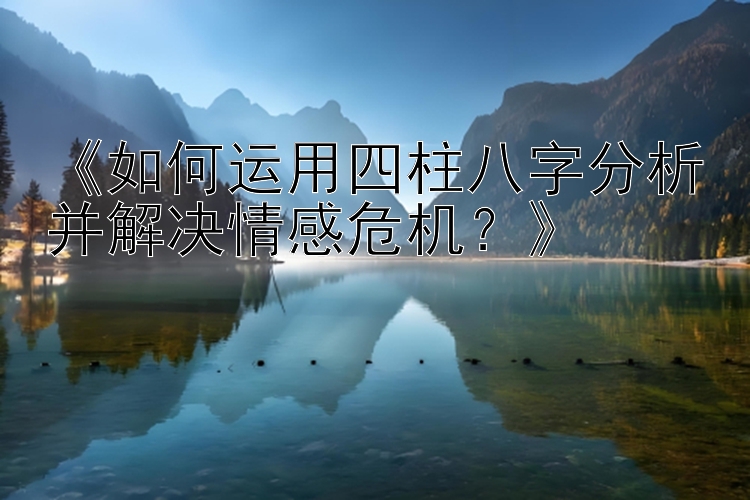 《如何运用四柱八字分析并解决情感危机？》