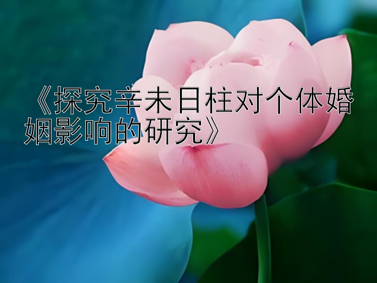 大发最强的精准回血导师-   《探究辛未日柱对个体婚姻影响的研究》