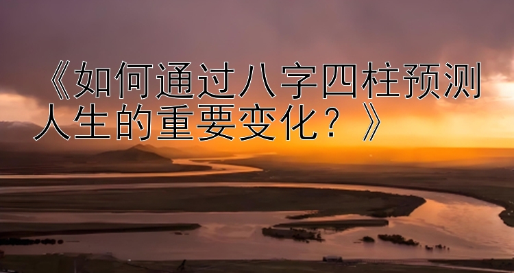 《如何通过八字四柱预测人生的重要变化？》