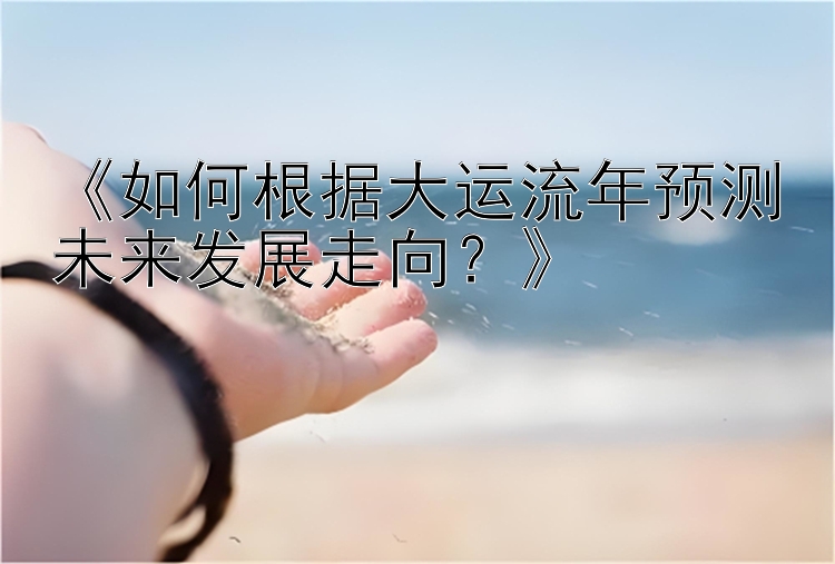 《如何根据大运流年预测未来发展走向？》