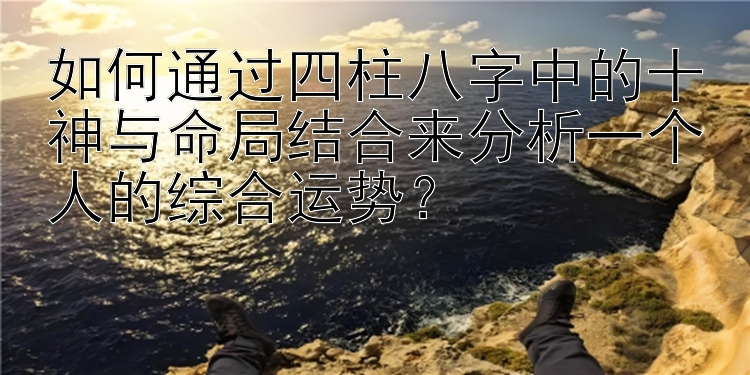 如何通过四柱八字中的十神与命局结合来分析一个人的综合运势？