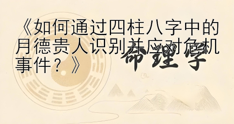 《如何通过四柱八字中的月德贵人识别并应对危机事件？》