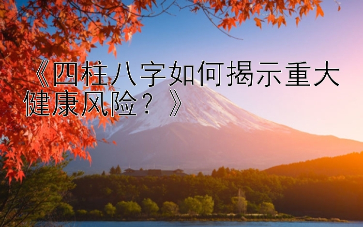 《四柱八字如何揭示重大健康风险？》