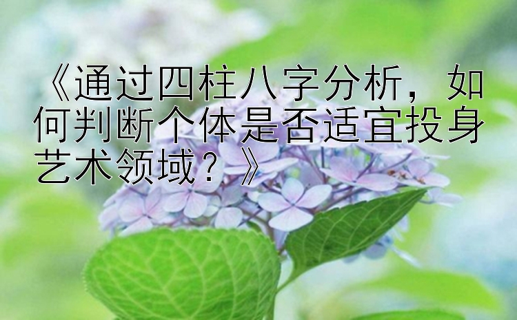 《通过四柱八字分析，如何判断个体是否适宜投身艺术领域？》