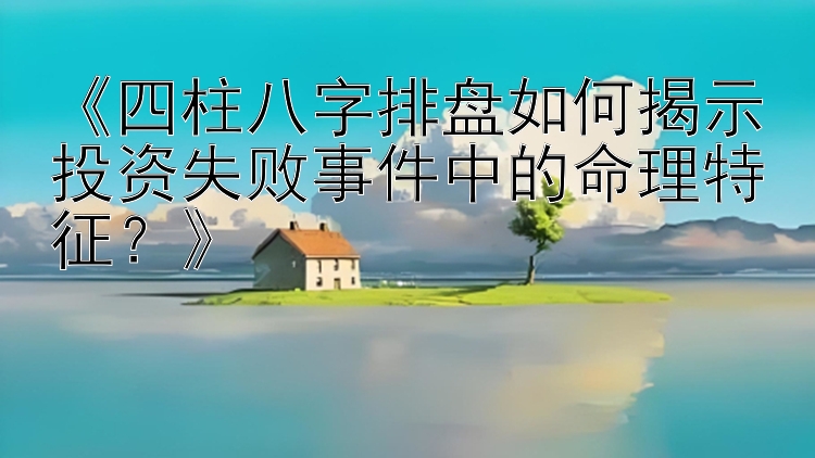 《四柱八字排盘如何揭示投资失败事件中的命理特征？》