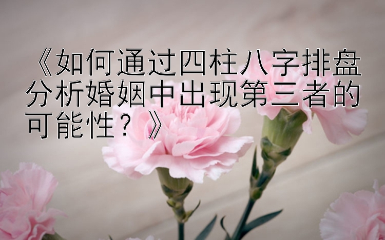 《如何通过四柱八字排盘分析婚姻中出现第三者的可能性？》