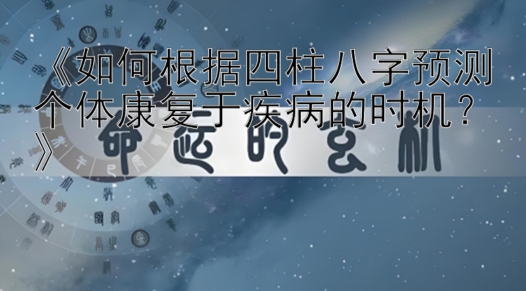 《如何根据四柱八字预测个体康复于疾病的时机？》