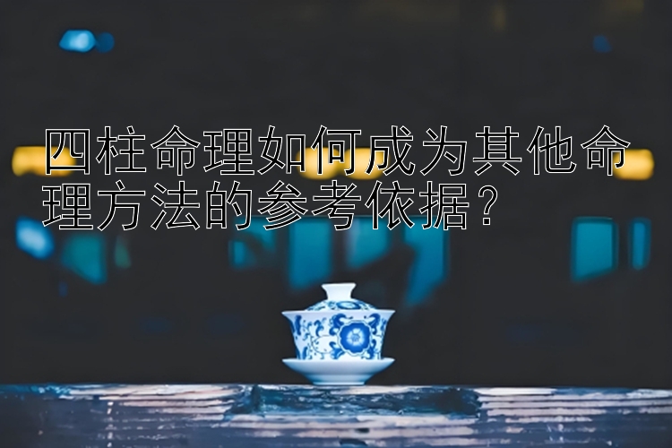 四柱命理如何成为其他命理方法的参考依据？