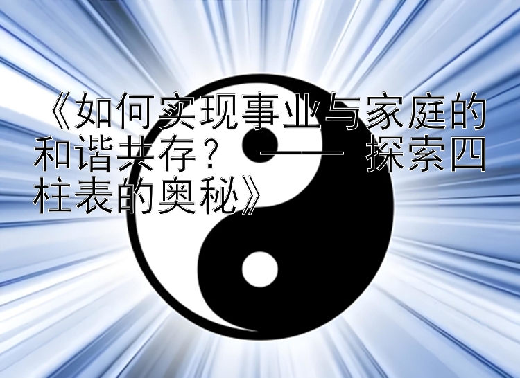 《如何实现事业与家庭的和谐共存？ —— 探索四柱表的奥秘》