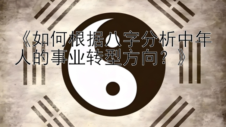 彩神最厉害靠谱的回血导师   《如何根据八字分析中年人的事业转型方向？》