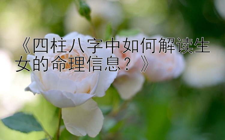 《四柱八字中如何解读生女的命理信息？》