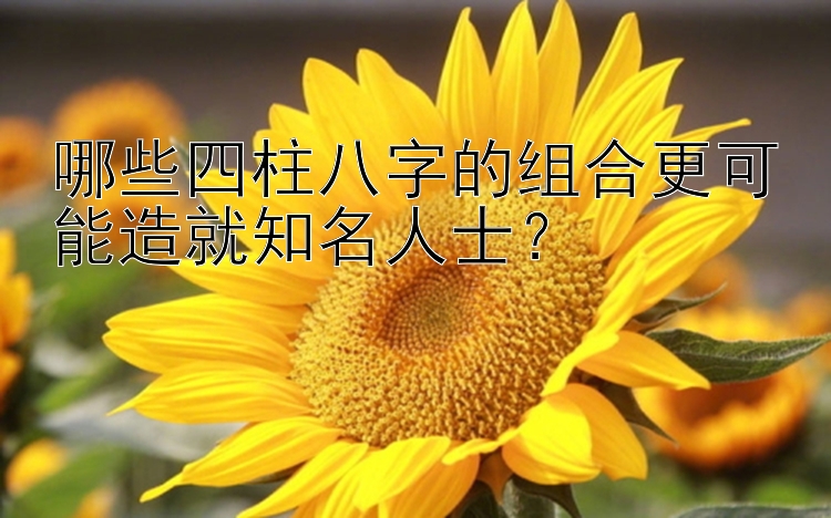 哪些四柱八字的组合更可能造就知名人士？