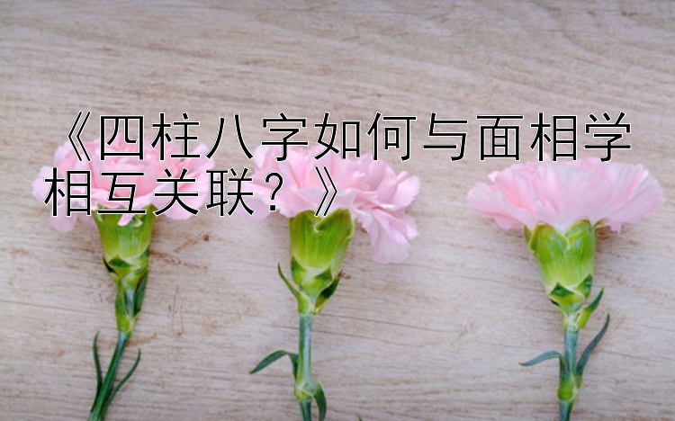 《四柱八字如何与面相学相互关联？》