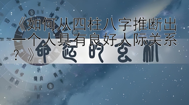 《如何从四柱八字推断出一个人具有良好人际关系？》